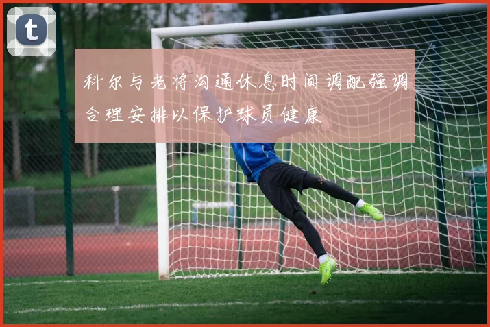 科尔与老将沟通休息时间调配强调合理安排以保护球员健康