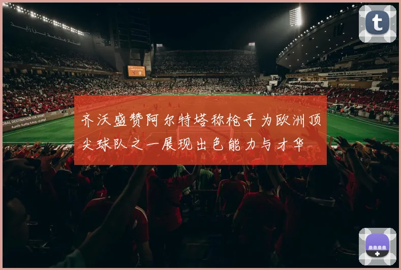 齐沃盛赞阿尔特塔称枪手为欧洲顶尖球队之一展现出色能力与才华