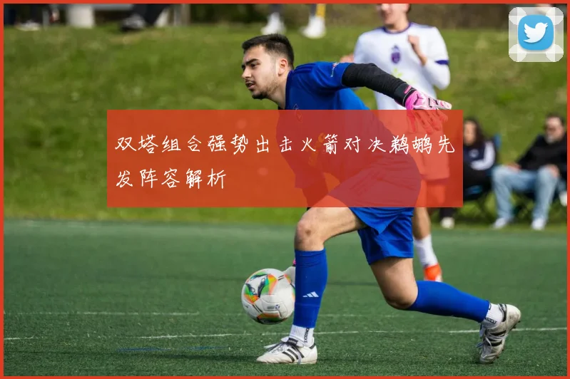 双塔组合强势出击火箭对决鹈鹕先发阵容解析