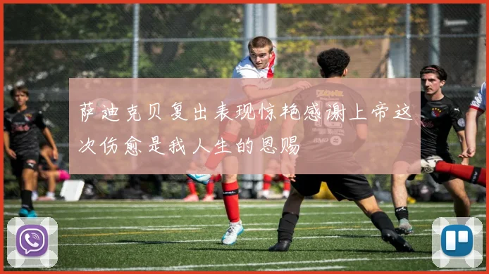 萨迪克贝复出表现惊艳感谢上帝这次伤愈是我人生的恩赐