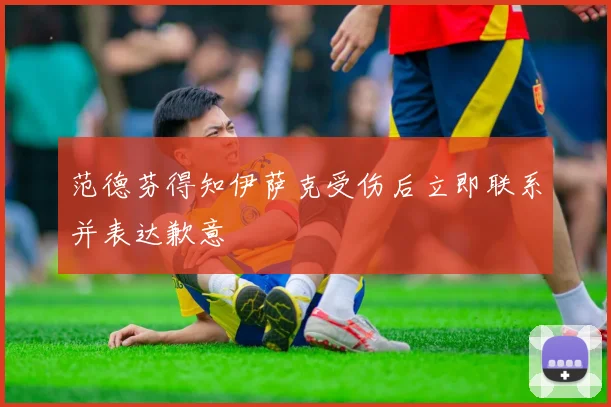 范德芬得知伊萨克受伤后立即联系并表达歉意