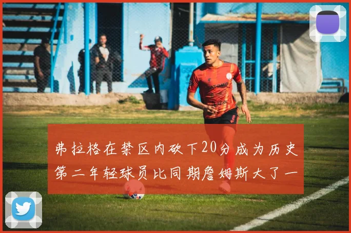弗拉格在禁区内砍下20分成为历史第二年轻球员比同期詹姆斯大了一天