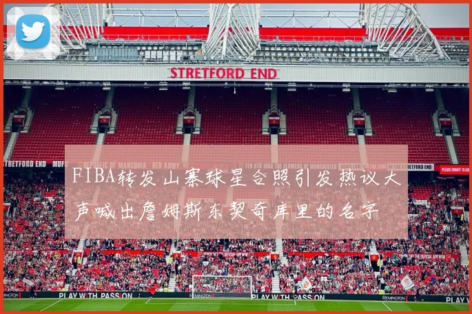 FIBA转发山寨球星合照引发热议大声喊出詹姆斯东契奇库里的名字