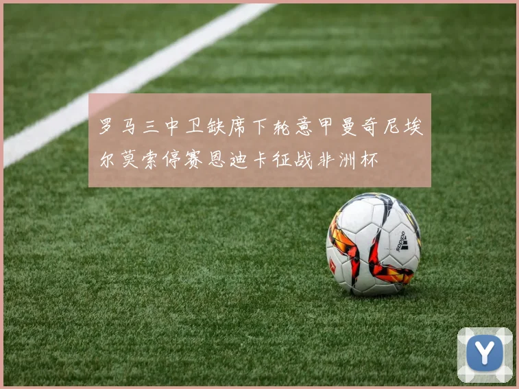 罗马三中卫缺席下轮意甲曼奇尼埃尔莫索停赛恩迪卡征战非洲杯
