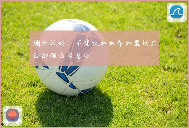 谢林汉姆：不建议加纳乔加盟切尔西的理由与看法