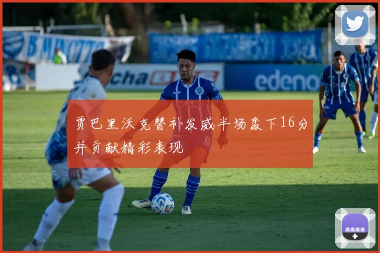 贾巴里沃克替补发威半场轰下16分并贡献精彩表现