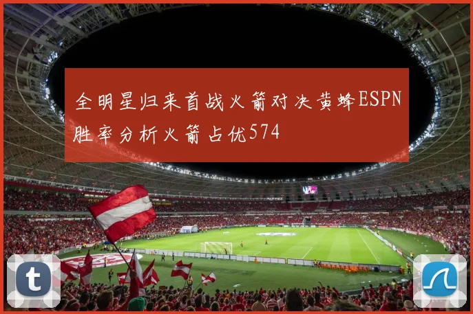 全明星归来首战火箭对决黄蜂ESPN胜率分析火箭占优574