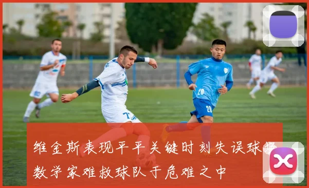 维金斯表现平平关键时刻失误球场数学家难救球队于危难之中