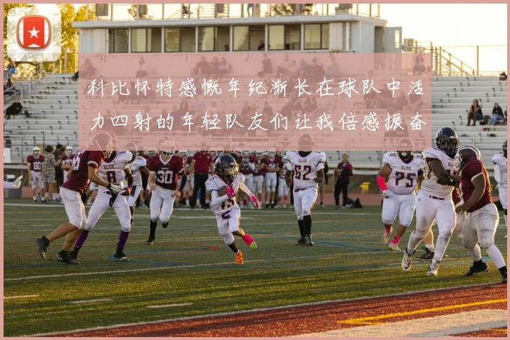科比怀特感慨年纪渐长在球队中活力四射的年轻队友们让我倍感振奋