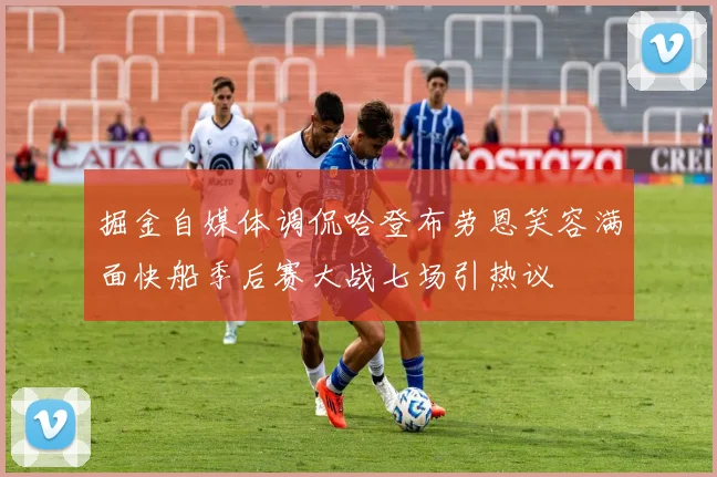 掘金自媒体调侃哈登布劳恩笑容满面快船季后赛大战七场引热议