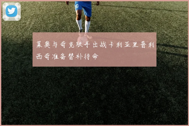 莱奥与奇克联手出战卡利亚里普利西奇准备替补待命
