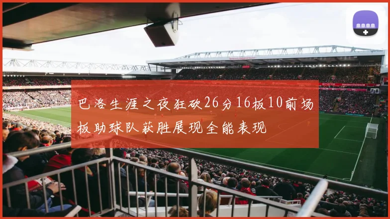 巴洛生涯之夜狂砍26分16板10前场板助球队获胜展现全能表现