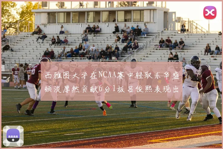 西雅图大学在NCAA赛中轻取东华盛顿淡厚然贡献6分1板吕俊熙表现出色拿下17分5板