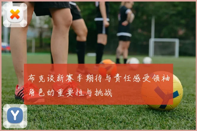 布克谈新赛季期待与责任感受领袖角色的重要性与挑战