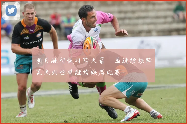 明日独行侠对阵火箭濃眉连续缺阵莱夫利也将继续缺席比赛