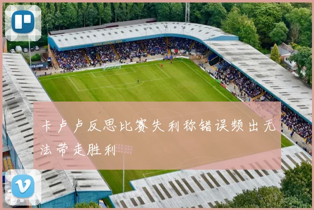 卡卢卢反思比赛失利称错误频出无法带走胜利