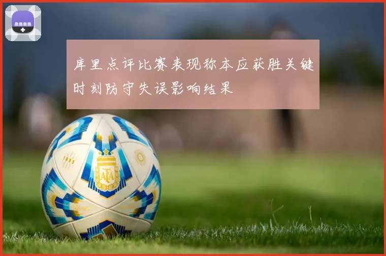 库里点评比赛表现称本应获胜关键时刻防守失误影响结果