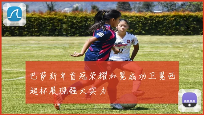 巴萨新年首冠荣耀加冕成功卫冕西超杯展现强大实力