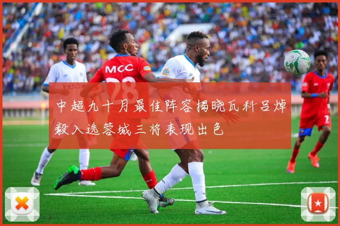 中超九十月最佳阵容揭晓瓦科吕焯毅入选蓉城三将表现出色