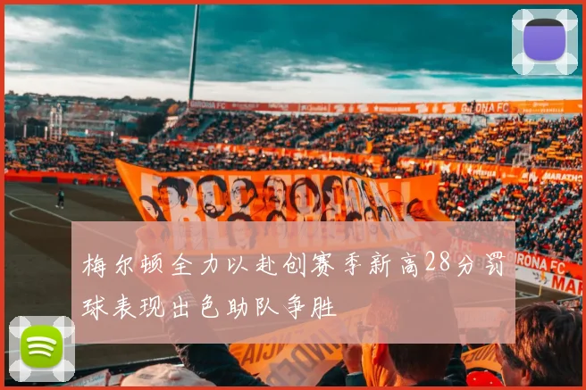 梅尔顿全力以赴创赛季新高28分罚球表现出色助队争胜