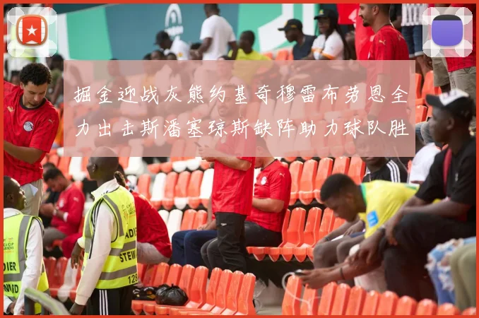 掘金迎战灰熊约基奇穆雷布劳恩全力出击斯潘塞琼斯缺阵助力球队胜算