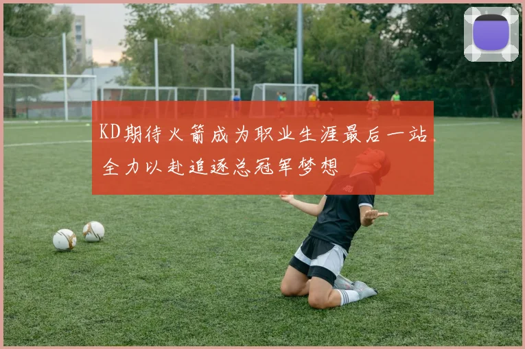 KD期待火箭成为职业生涯最后一站全力以赴追逐总冠军梦想