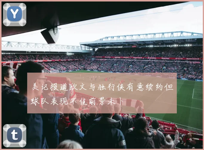 美记报道欧文与独行侠有意续约但球队表现不佳前景未卜