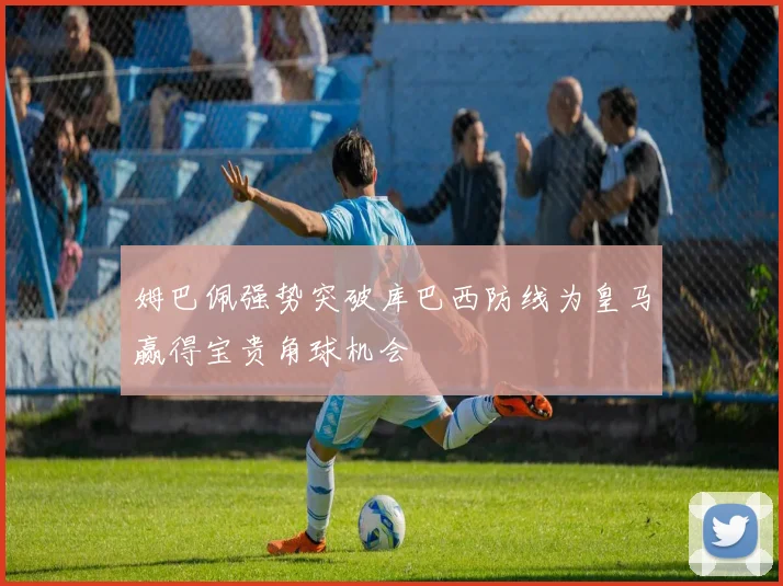 姆巴佩强势突破库巴西防线为皇马赢得宝贵角球机会