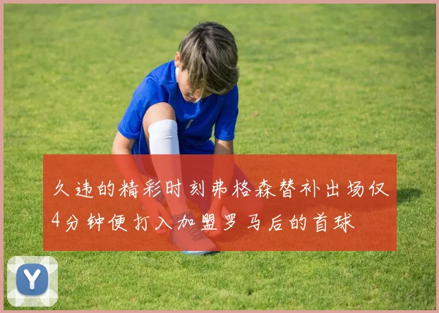 久违的精彩时刻弗格森替补出场仅4分钟便打入加盟罗马后的首球
