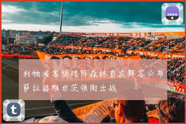 利物浦客场对阵森林首发阵容公布萨拉赫维尔茨领衔出战