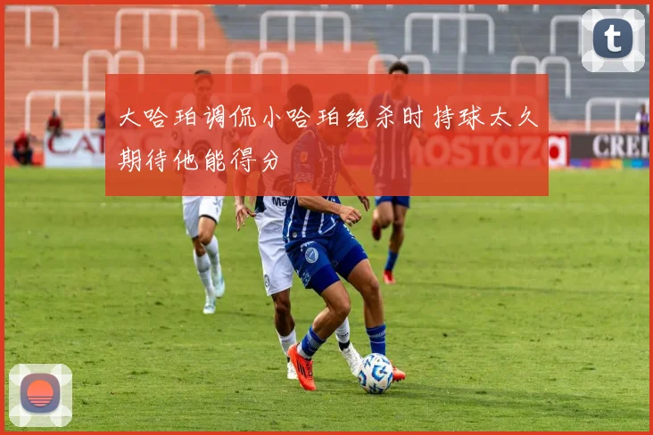 大哈珀调侃小哈珀绝杀时持球太久期待他能得分