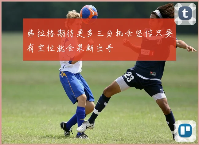 弗拉格期待更多三分机会坚信只要有空位就会果断出手
