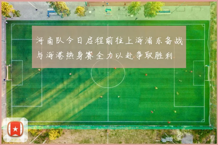 河南队今日启程前往上海浦东备战与海港热身赛全力以赴争取胜利
