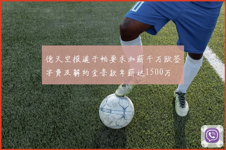 德天空报道于帕要求加薪千万欧签字费及解约金条款年薪达1500万