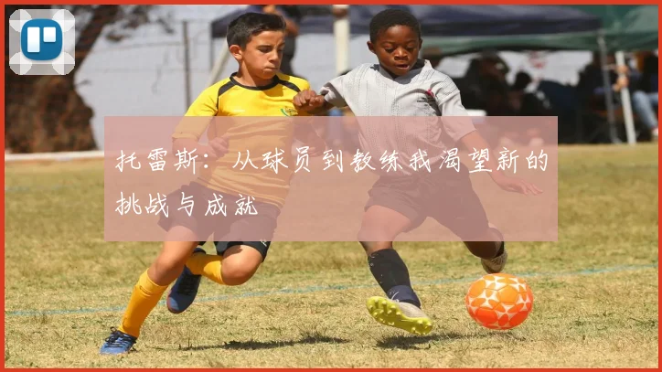 托雷斯：从球员到教练我渴望新的挑战与成就