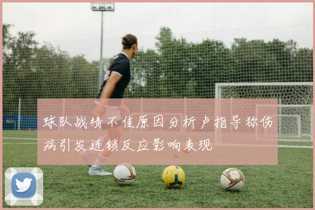 球队战绩不佳原因分析卢指导称伤病引发连锁反应影响表现