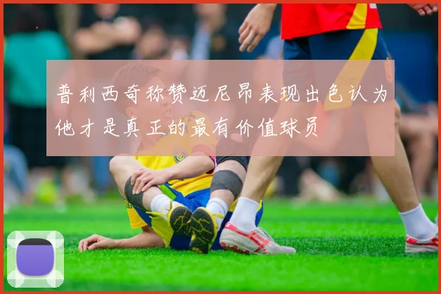 普利西奇称赞迈尼昂表现出色认为他才是真正的最有价值球员