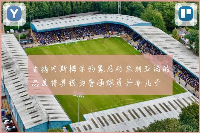 吉梅内斯揭示西蒙尼对朱利亚诺的态度将其视为普通球员并非儿子