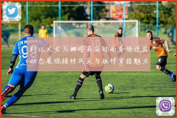 科比大女儿娜塔莉亚时尚秀场连发动态展现模特风采与独特穿搭魅力