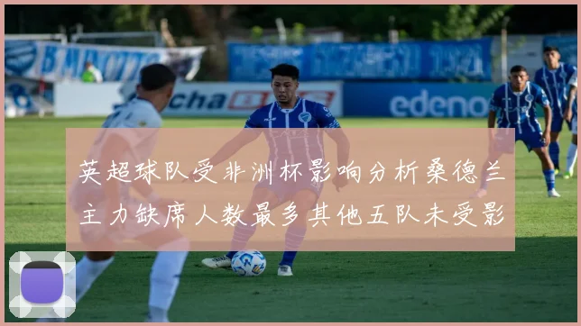 英超球队受非洲杯影响分析桑德兰主力缺席人数最多其他五队未受影响