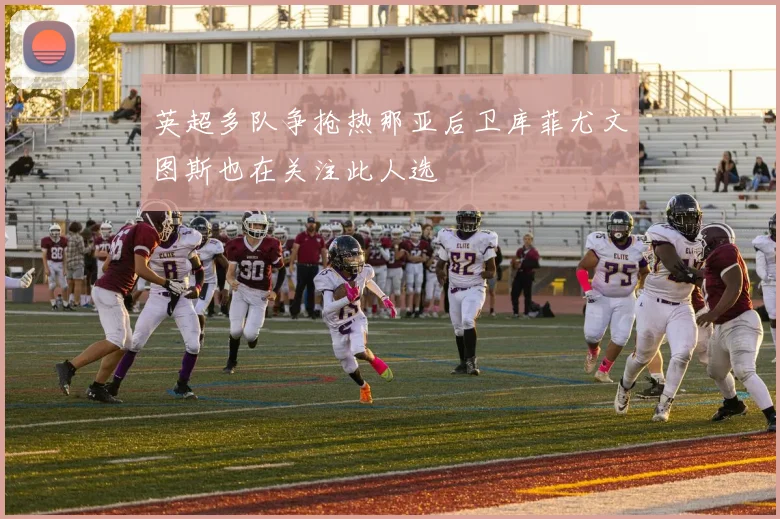英超多队争抢热那亚后卫库菲尤文图斯也在关注此人选