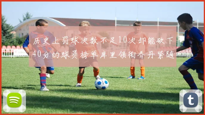历史上罚球次数不足10次却能砍下40分的球员榜单库里领衔乔丹紧随其后