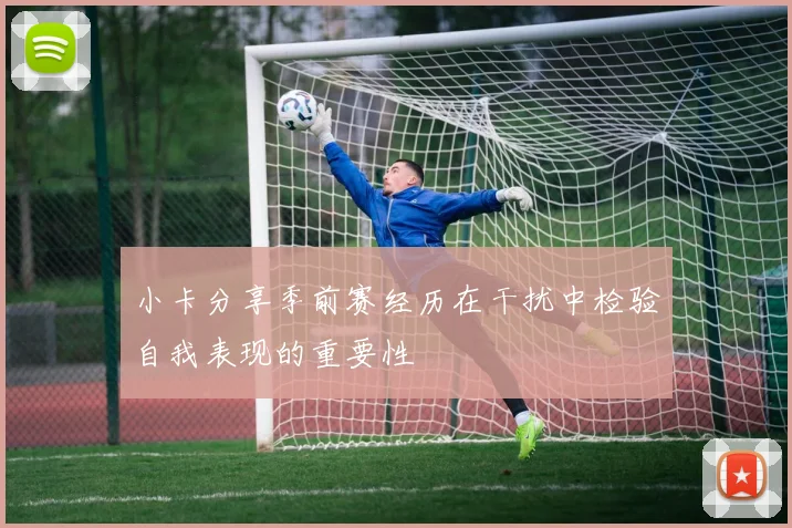 小卡分享季前赛经历在干扰中检验自我表现的重要性