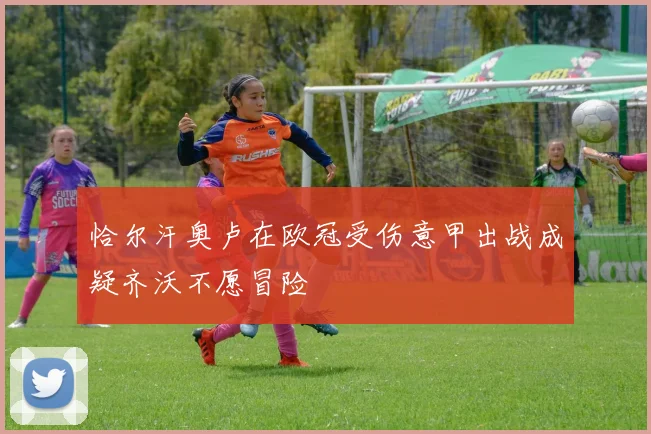 恰尔汗奥卢在欧冠受伤意甲出战成疑齐沃不愿冒险