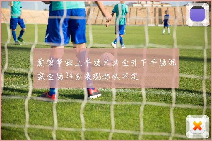爱德华兹上半场火力全开下半场沉寂全场34分表现起伏不定
