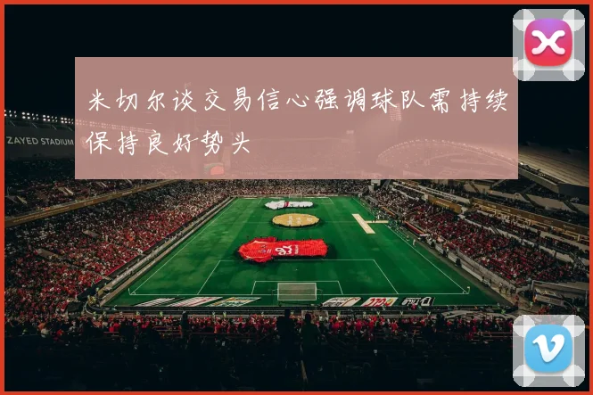 米切尔谈交易信心强调球队需持续保持良好势头