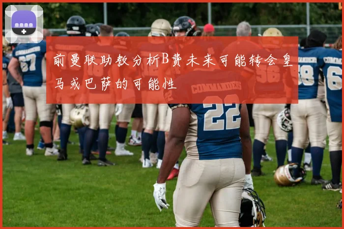 前曼联助教分析B费未来可能转会皇马或巴萨的可能性