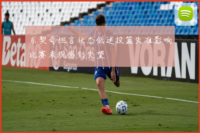 东契奇坦言状态低迷投篮失准影响比赛表现感到失望